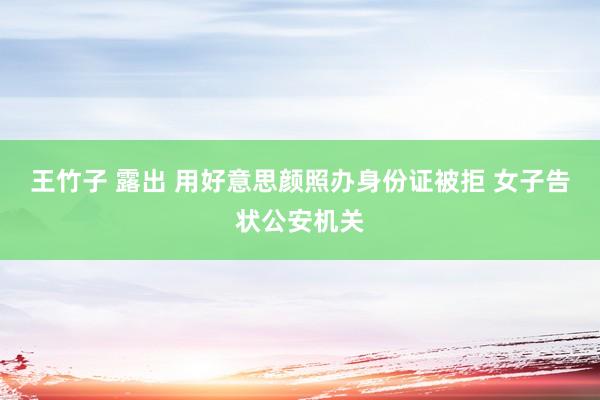 王竹子 露出 用好意思颜照办身份证被拒 女子告状公安机关