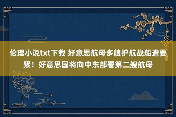 伦理小说txt下载 好意思航母多艘护航战船遭要紧！好意思国将向中东部署第二艘航母