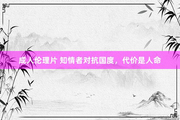 成人伦理片 知情者对抗国度，代价是人命