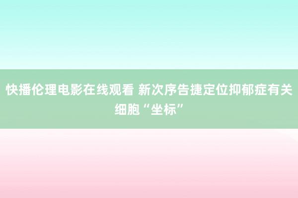 快播伦理电影在线观看 新次序告捷定位抑郁症有关细胞“坐标”