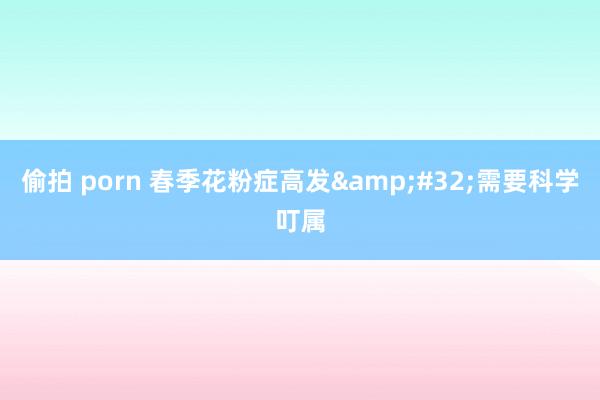 偷拍 porn 春季花粉症高发&#32;需要科学叮属