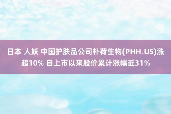 日本 人妖 中国护肤品公司朴荷生物(PHH.US)涨超10% 自上市以来股价累计涨幅近31%
