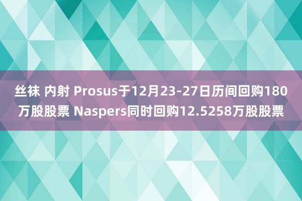 丝袜 内射 Prosus于12月23-27日历间回购180万股股票 Naspers同时回购12.5258万股股票