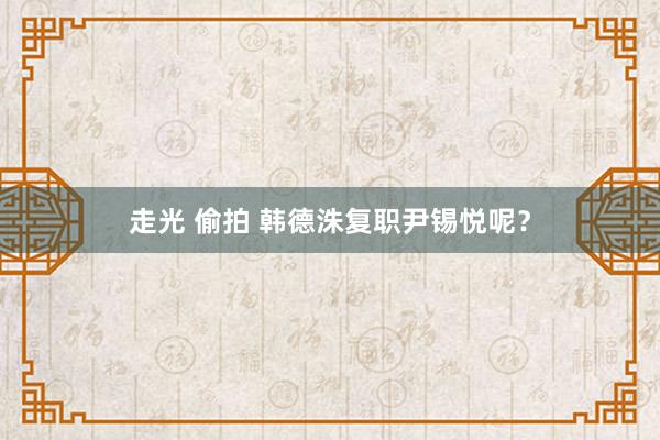 走光 偷拍 韩德洙复职　尹锡悦呢？