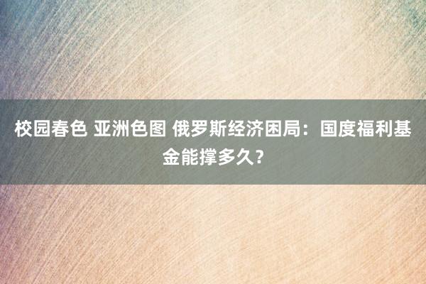 校园春色 亚洲色图 俄罗斯经济困局：国度福利基金能撑多久？