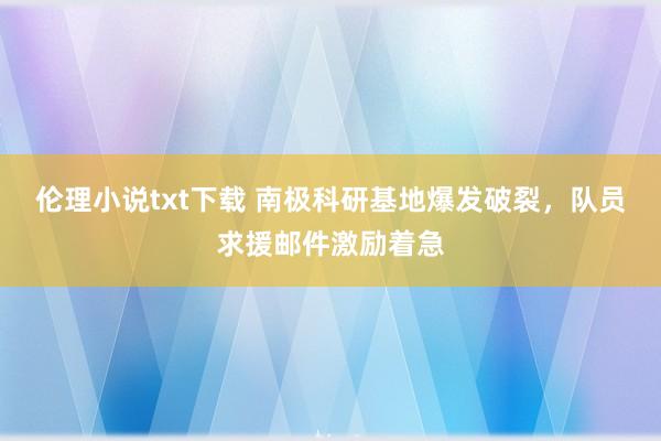 伦理小说txt下载 南极科研基地爆发破裂，队员求援邮件激励着急