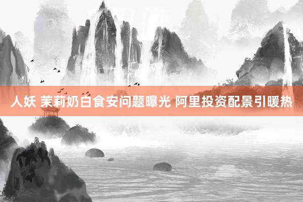 人妖 茉莉奶白食安问题曝光 阿里投资配景引暖热