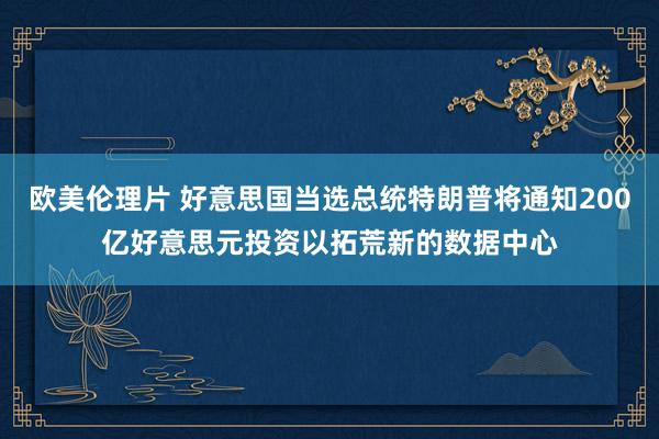 欧美伦理片 好意思国当选总统特朗普将通知200亿好意思元投资以拓荒新的数据中心