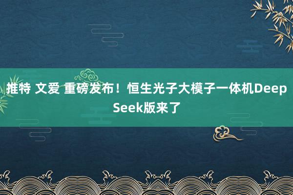 推特 文爱 重磅发布！恒生光子大模子一体机DeepSeek版来了