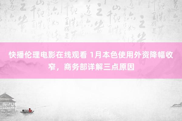 快播伦理电影在线观看 1月本色使用外资降幅收窄，商务部详解三点原因