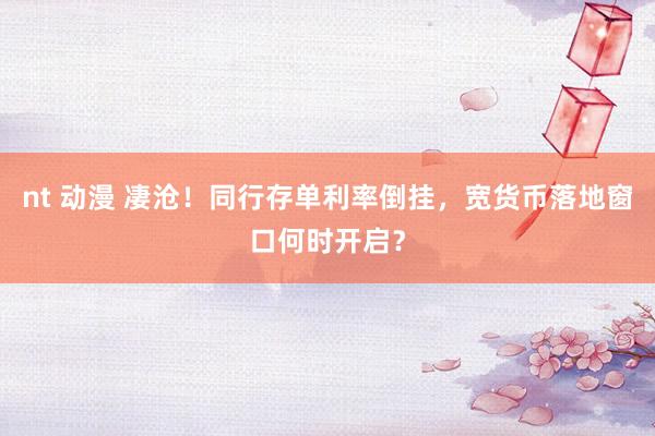 nt 动漫 凄沧！同行存单利率倒挂，宽货币落地窗口何时开启？
