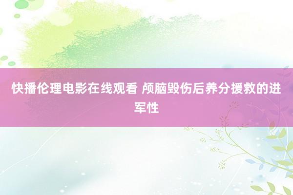 快播伦理电影在线观看 颅脑毁伤后养分援救的进军性