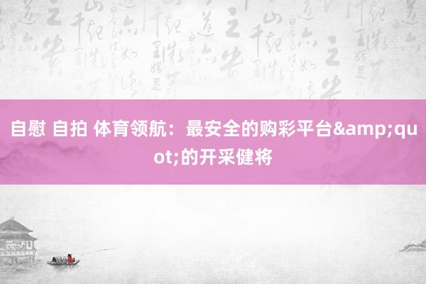 自慰 自拍 体育领航：最安全的购彩平台&quot;的开采健将