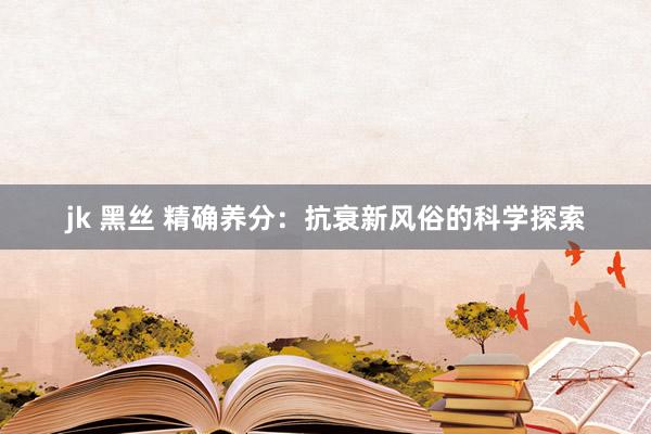jk 黑丝 精确养分：抗衰新风俗的科学探索