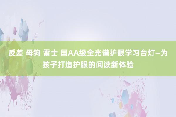 反差 母狗 雷士 国AA级全光谱护眼学习台灯—为孩子打造护眼的阅读新体验