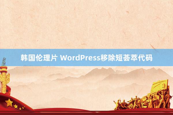 韩国伦理片 WordPress移除短荟萃代码
