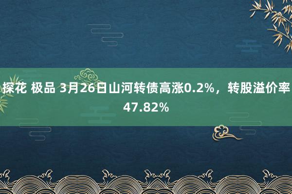 探花 极品 3月26日山河转债高涨0.2%，转股溢价率47.82%