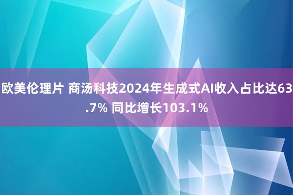 欧美伦理片 商汤科技2024年生成式AI收入占比达63.7% 同比增长103.1%