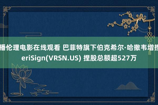 快播伦理电影在线观看 巴菲特旗下伯克希尔·哈撒韦增捏VeriSign(VRSN.US) 捏股总额超527万