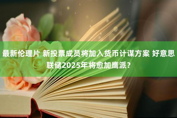 最新伦理片 新投票成员将加入货币计谋方案 好意思联储2025年将愈加鹰派？
