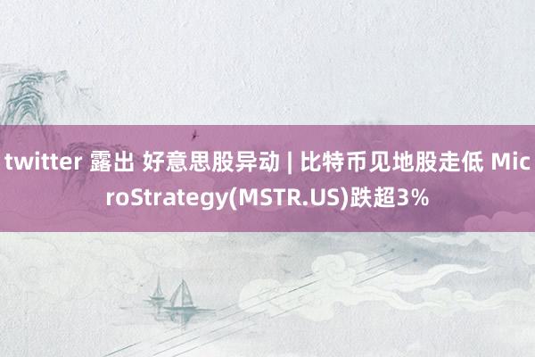 twitter 露出 好意思股异动 | 比特币见地股走低 MicroStrategy(MSTR.US)跌超3%