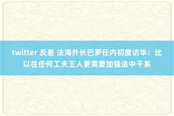 twitter 反差 法海外长巴罗任内初度访华：比以往任何工夫王人更需要加强法中干系