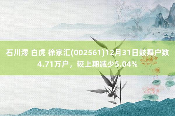 石川澪 白虎 徐家汇(002561)12月31日鼓舞户数4.71万户，较上期减少5.04%
