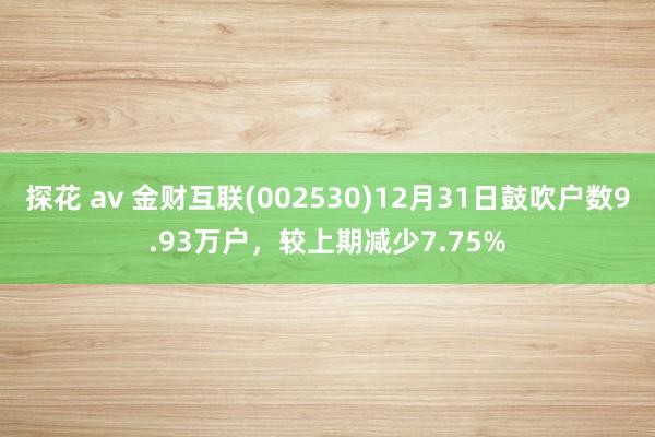 探花 av 金财互联(002530)12月31日鼓吹户数9.93万户，较上期减少7.75%