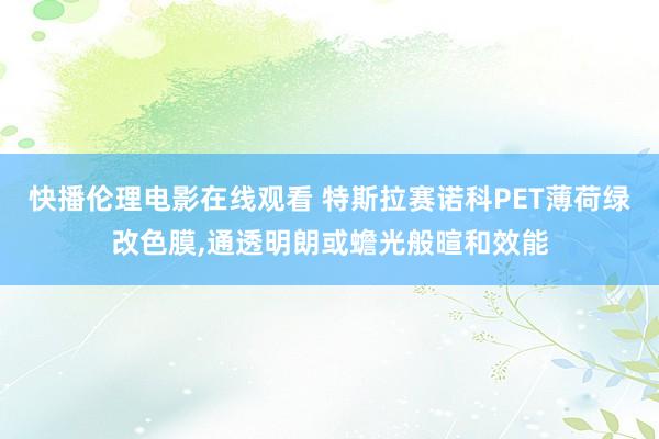 快播伦理电影在线观看 特斯拉赛诺科PET薄荷绿改色膜,通透明朗或蟾光般暄和效能
