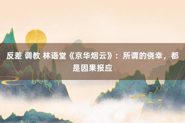 反差 调教 林语堂《京华烟云》：所谓的侥幸，都是因果报应