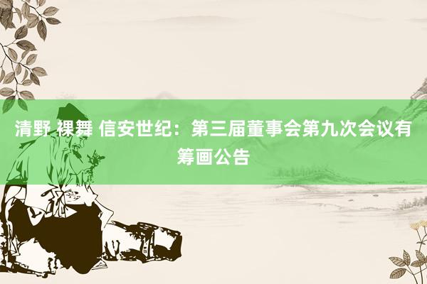 清野 裸舞 信安世纪：第三届董事会第九次会议有筹画公告