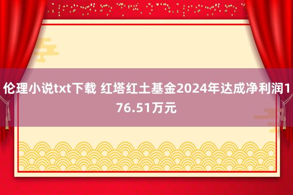 伦理小说txt下载 红塔红土基金2024年达成净利润176.51万元