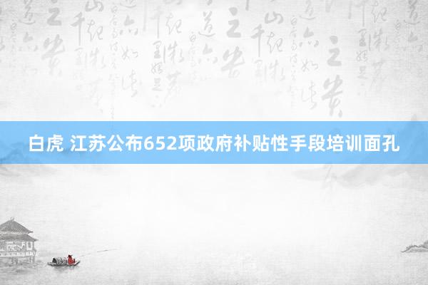 白虎 江苏公布652项政府补贴性手段培训面孔