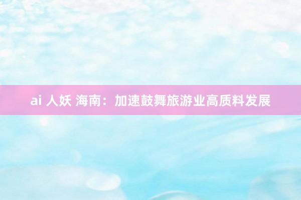 ai 人妖 海南：加速鼓舞旅游业高质料发展