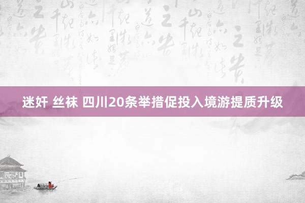迷奸 丝袜 四川20条举措促投入境游提质升级