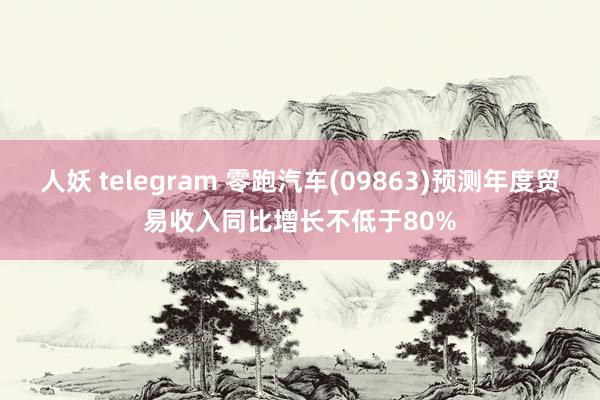 人妖 telegram 零跑汽车(09863)预测年度贸易收入同比增长不低于80%