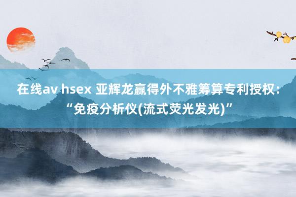 在线av hsex 亚辉龙赢得外不雅筹算专利授权：“免疫分析仪(流式荧光发光)”