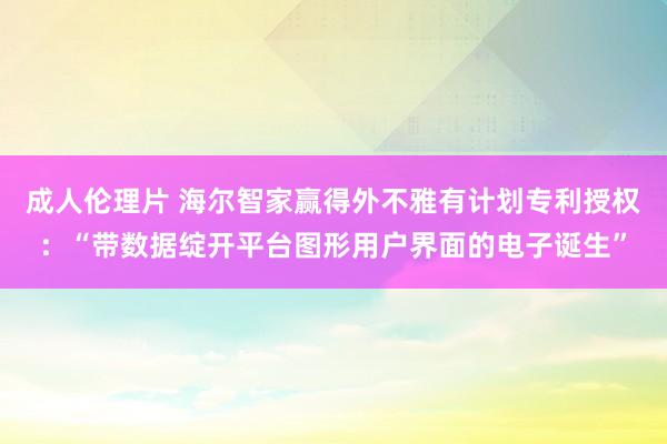 成人伦理片 海尔智家赢得外不雅有计划专利授权：“带数据绽开平台图形用户界面的电子诞生”