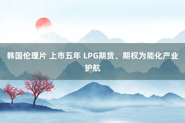 韩国伦理片 上市五年 LPG期货、期权为能化产业护航
