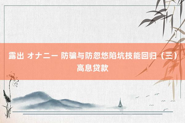 露出 オナニー 防骗与防忽悠陷坑技能回归（三）高息贷款