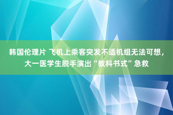韩国伦理片 飞机上乘客突发不适机组无法可想，大一医学生脱手演出“教科书式”急救