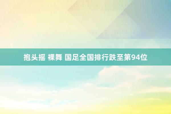 抱头摇 裸舞 国足全国排行跌至第94位