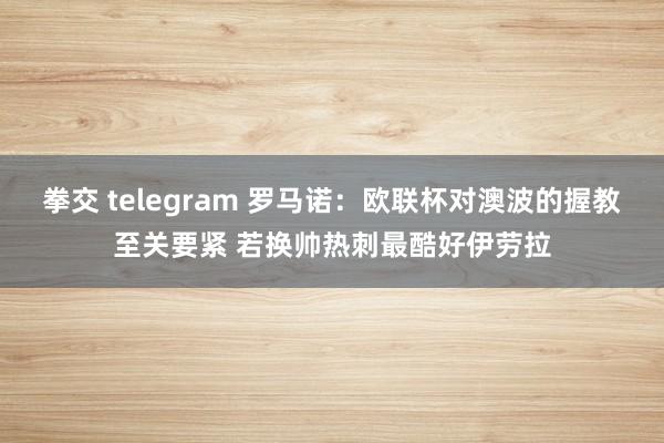 拳交 telegram 罗马诺：欧联杯对澳波的握教至关要紧 若换帅热刺最酷好伊劳拉