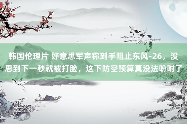 韩国伦理片 好意思军声称到手阻止东风-26,没思到下一秒就被打脸,这下防空预算真没法吩咐了