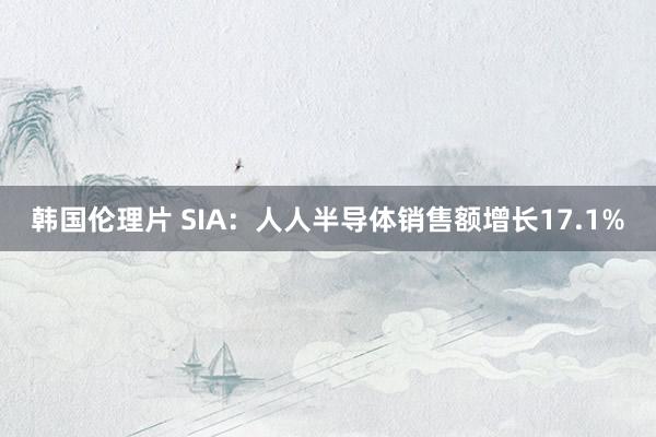 韩国伦理片 SIA：人人半导体销售额增长17.1%