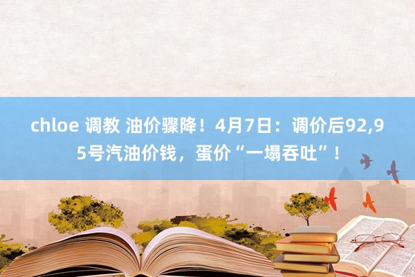 chloe 调教 油价骤降！4月7日：调价后92，95号汽油价钱，蛋价“一塌吞吐”！