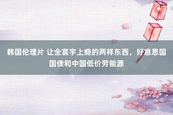韩国伦理片 让全寰宇上瘾的两样东西，好意思国国债和中国低价劳能源