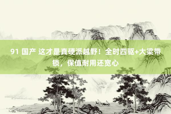 91 国产 这才是真硬派越野！全时四驱+大梁带锁，保值耐用还宽心