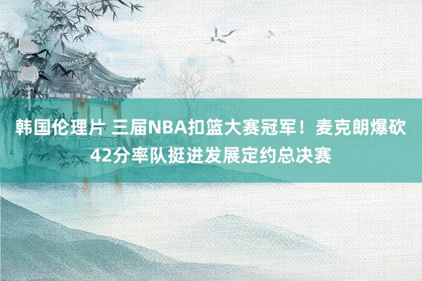 韩国伦理片 三届NBA扣篮大赛冠军！麦克朗爆砍42分率队挺进发展定约总决赛