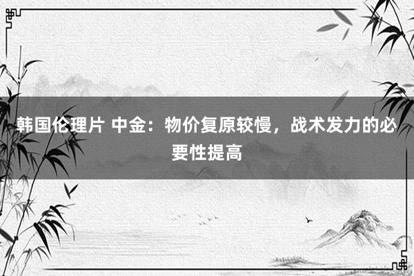 韩国伦理片 中金：物价复原较慢，战术发力的必要性提高